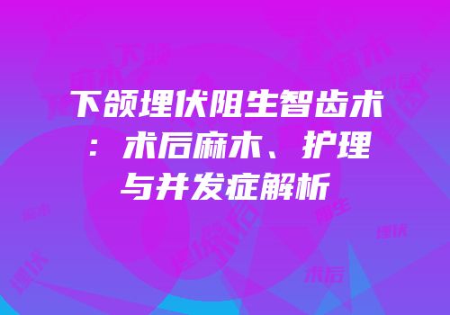 下颌埋伏阻生智齿术：术后麻木、护理与并发症解析