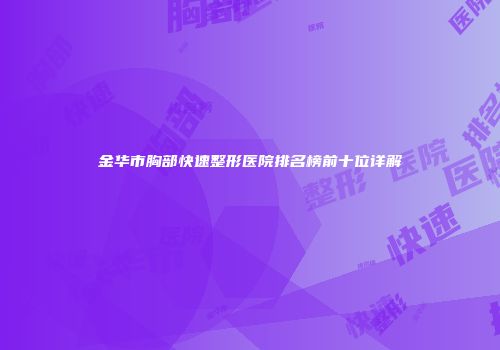 金华市胸部快速整形医院排名榜前十位详解