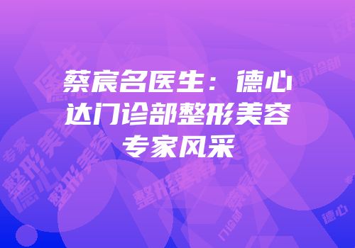 蔡宸名医生：德心达门诊部整形美容专家风采