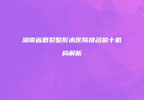 湖南省唇裂整形术医院排名前十机构解析