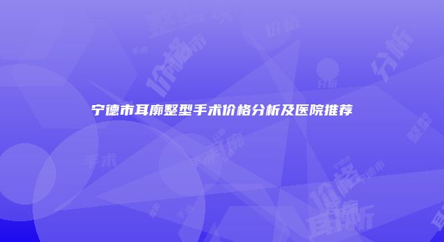 宁德市耳廓整型手术价格分析及医院推荐