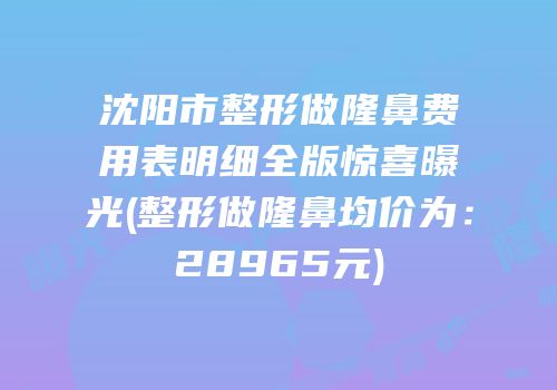 沈阳市整形做隆鼻费用表明细全版惊喜曝光(整形做隆鼻均价为：28965元)