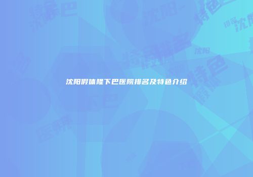 沈阳假体隆下巴医院排名及特色介绍