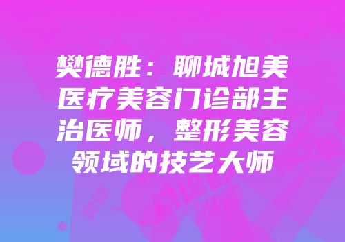 樊德胜：聊城旭美医疗美容门诊部主治医师，整形美容领域的技艺大师