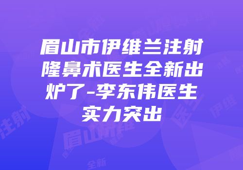 眉山市伊维兰注射隆鼻术医生全新出炉了-李东伟医生实力突出