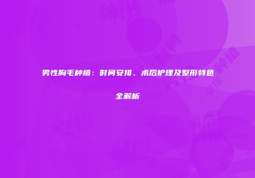 男性胸毛种植：时间安排、术后护理及整形特色全解析