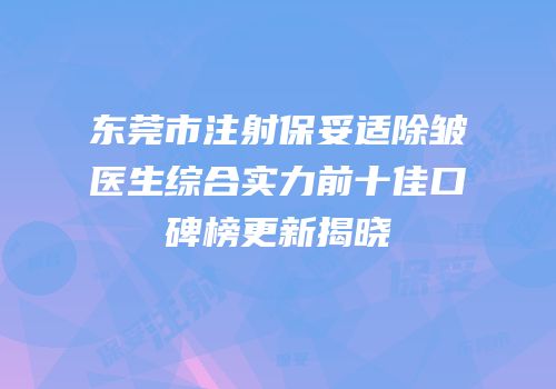 东莞市注射保妥适除皱医生综合实力前十佳口碑榜更新揭晓