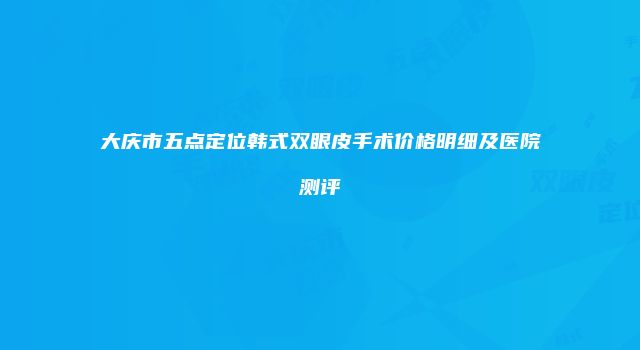 大庆市五点定位韩式双眼皮手术价格明细及医院测评