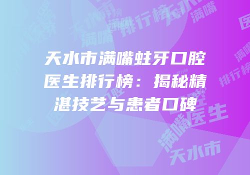 天水市满嘴蛀牙口腔医生排行榜：揭秘精湛技艺与患者口碑