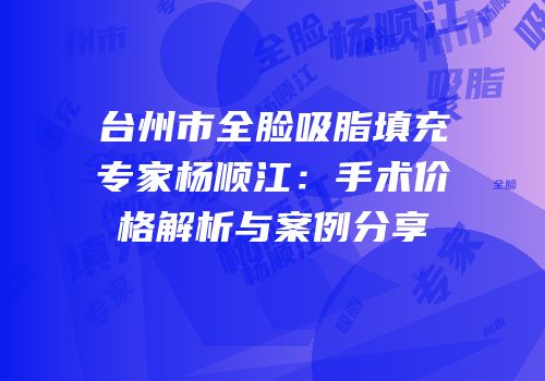 台州市全脸吸脂填充专家杨顺江：手术价格解析与案例分享
