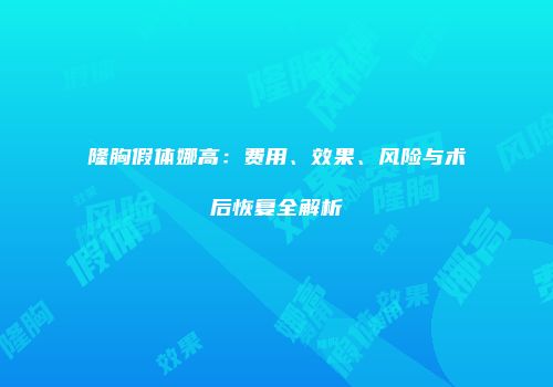隆胸假体娜高：费用、效果、风险与术后恢复全解析