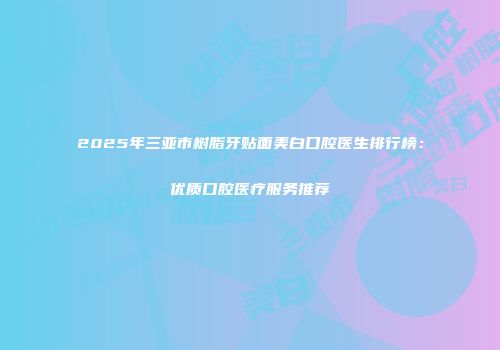 2025年三亚市树脂牙贴面美白口腔医生排行榜：优质口腔医疗服务推荐