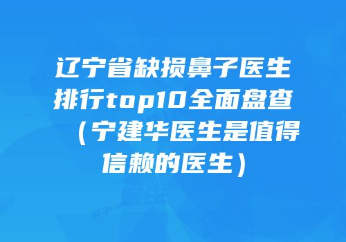 辽宁省缺损鼻子医生排行top10全面盘查（宁建华医生是值得信赖的医生）