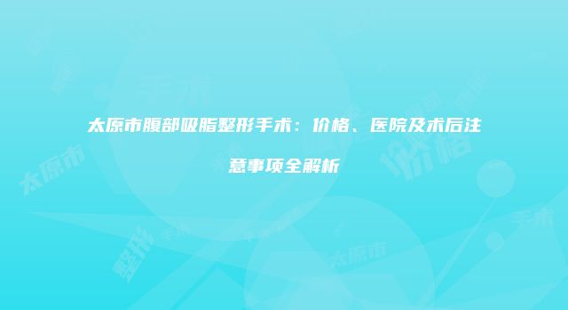 太原市腹部吸脂整形手术：价格、医院及术后注意事项全解析