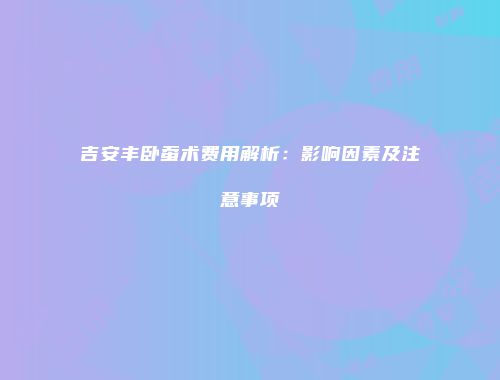 吉安丰卧蚕术费用解析：影响因素及注意事项