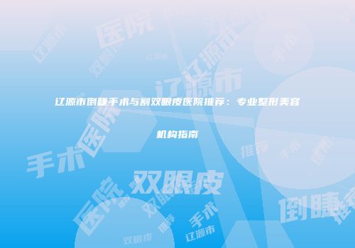 辽源市倒睫手术与割双眼皮医院推荐：专业整形美容机构指南