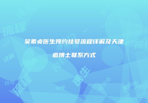 吴素贞医生预约挂号流程详解及天津痘博士联系方式