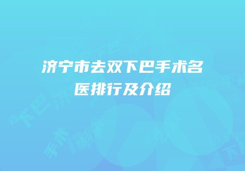 济宁市去双下巴手术名医排行及介绍