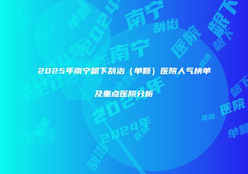 2025年南宁龈下刮治（单颗）医院人气榜单及重点医院分析