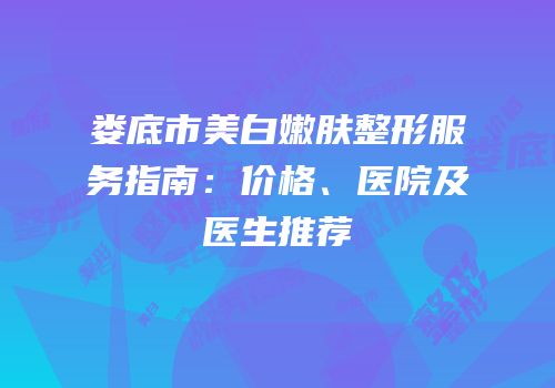 娄底市美白嫩肤整形服务指南：价格、医院及医生推荐