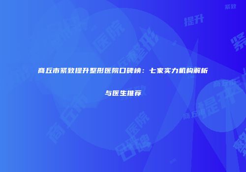 商丘市紧致提升整形医院口碑榜：七家实力机构解析与医生推荐