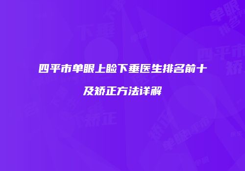 四平市单眼上睑下垂医生排名前十及矫正方法详解