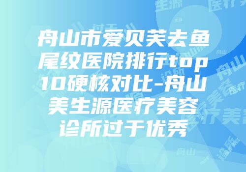 舟山市爱贝芙去鱼尾纹医院排行top10硬核对比-舟山美生源医疗美容诊所过于优秀