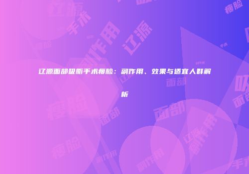 辽源面部吸脂手术瘦脸：副作用、效果与适宜人群解析