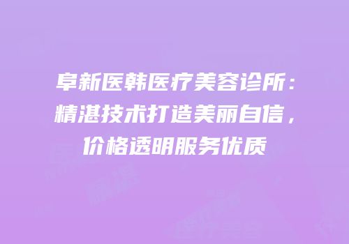 阜新医韩医疗美容诊所：精湛技术打造美丽自信，价格透明服务优质
