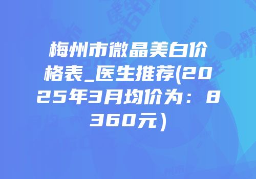 梅州市微晶美白价格表_医生推荐(2025年3月均价为：8360元）