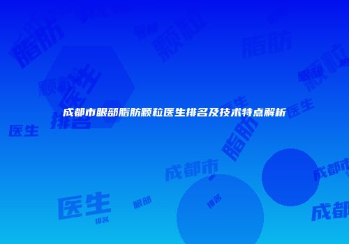 成都市眼部脂肪颗粒医生排名及技术特点解析