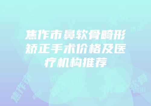 焦作市鼻软骨畸形矫正手术价格及医疗机构推荐