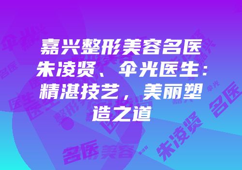 嘉兴整形美容名医朱凌贤、伞光医生：精湛技艺，美丽塑造之道