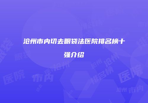 沧州市内切去眼袋法医院排名榜十强介绍