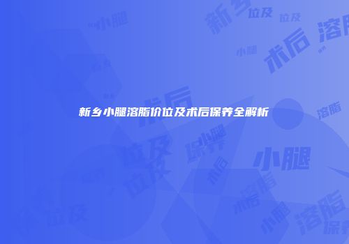 新乡小腿溶脂价位及术后保养全解析