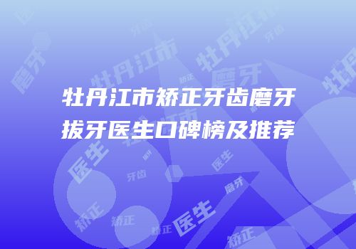 牡丹江市矫正牙齿磨牙拔牙医生口碑榜及推荐