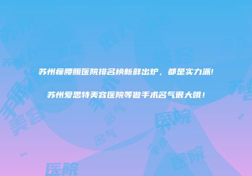 苏州瘦腰腹医院排名榜新鲜出炉，都是实力派!苏州爱思特美容医院等做手术名气很大哦！