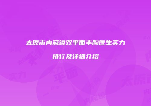 太原市内窥镜双平面丰胸医生实力排行及详细介绍