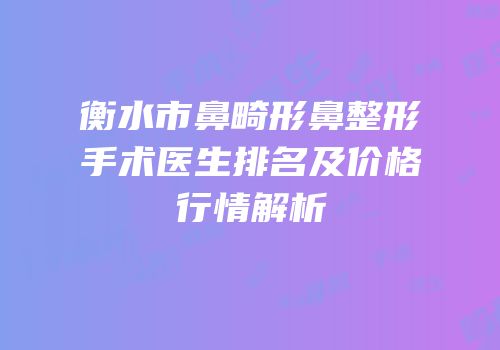 衡水市鼻畸形鼻整形手术医生排名及价格行情解析