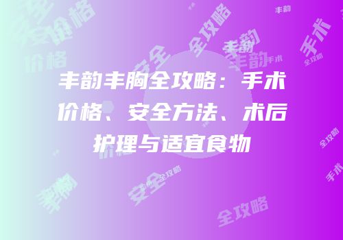 丰韵丰胸全攻略：手术价格、安全方法、术后护理与适宜食物