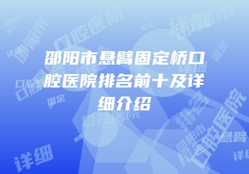 邵阳市悬臂固定桥口腔医院排名前十及详细介绍