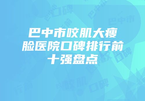 巴中市咬肌大瘦脸医院口碑排行前十强盘点