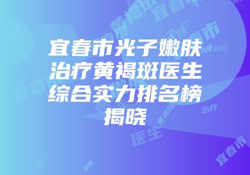 宜春市光子嫩肤治疗黄褐斑医生综合实力排名榜揭晓