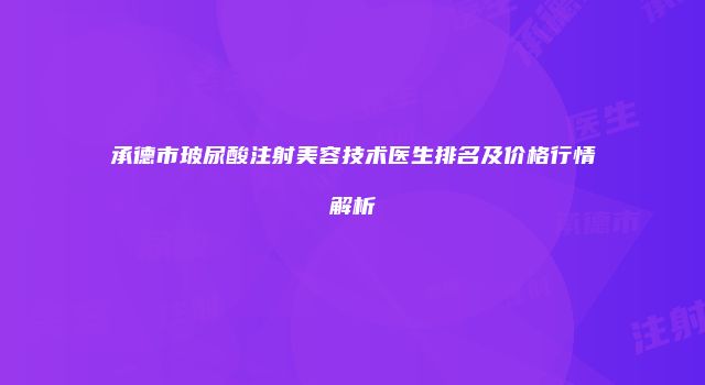 承德市玻尿酸注射美容技术医生排名及价格行情解析