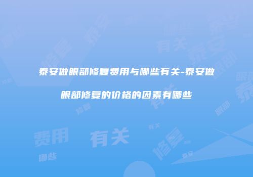 泰安做眼部修复费用与哪些有关-泰安做眼部修复的价格的因素有哪些