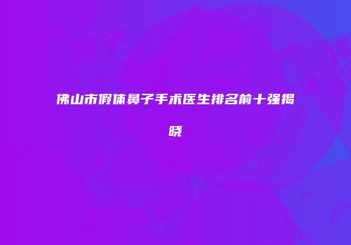 佛山市假体鼻子手术医生排名前十强揭晓