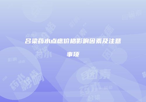 吕梁药水点痣价格影响因素及注意事项