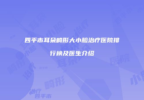 四平市耳朵畸形大小脸治疗医院排行榜及医生介绍