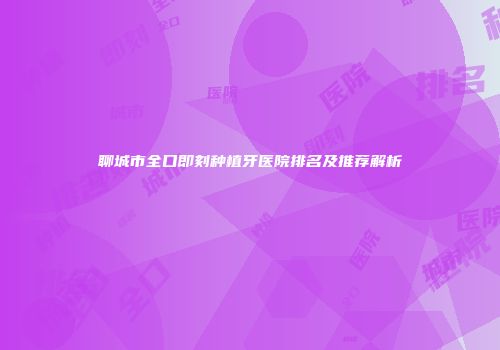 聊城市全口即刻种植牙医院排名及推荐解析