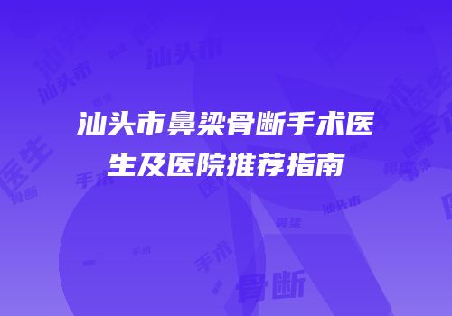 汕头市鼻梁骨断手术医生及医院推荐指南